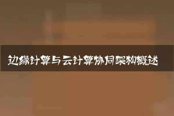 边缘计算与云计算协同架构概述