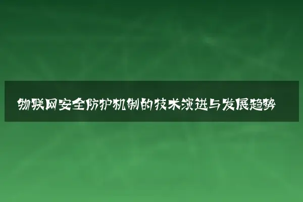 物联网安全防护机制的技术演进与发展趋势
