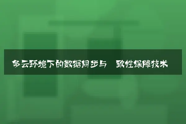 多云环境下的数据同步与一致性保障技术
