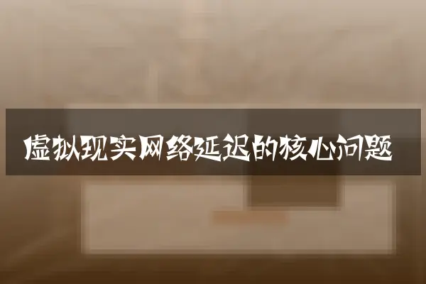 虚拟现实网络延迟的核心问题