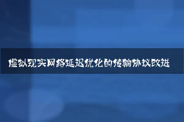 虚拟现实网络延迟优化的传输协议改进