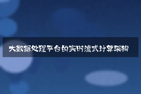 大数据处理平台的实时流式计算架构