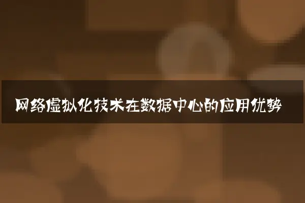 网络虚拟化技术在数据中心的应用优势
