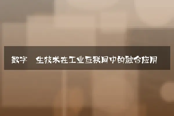 数字孪生技术在工业互联网中的融合应用
