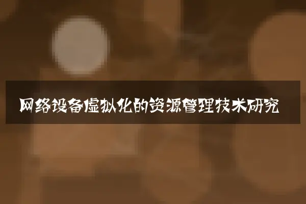 网络设备虚拟化的资源管理技术研究