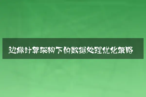 边缘计算架构下的数据处理优化策略