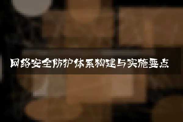 网络安全防护体系构建与实施要点