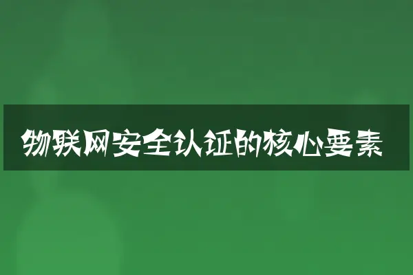 物联网安全认证的核心要素