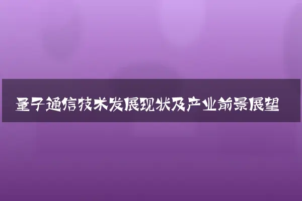 量子通信技术发展现状及产业前景展望