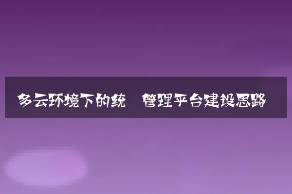 多云环境下的统一管理平台建设思路