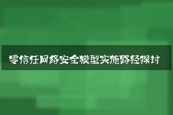 零信任网络安全模型实施路径探讨