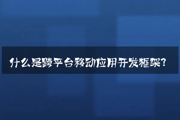 什么是跨平台移动应用开发框架？