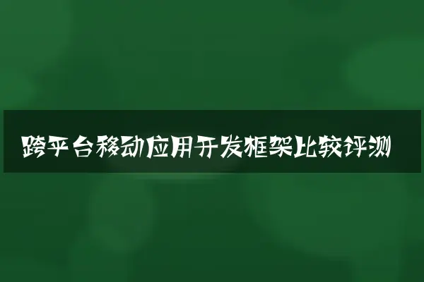 跨平台移动应用开发框架比较评测