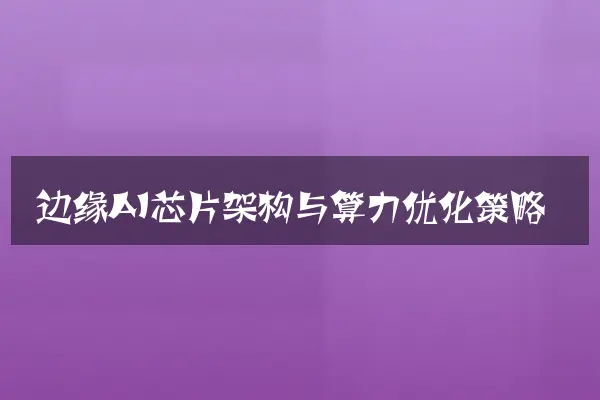 边缘AI芯片架构与算力优化策略