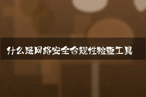 什么是网络安全合规性检查工具