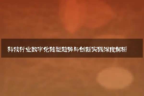科技行业数字化转型趋势与创新实践深度解析