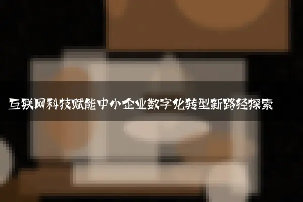 互联网科技赋能中小企业数字化转型新路径探索