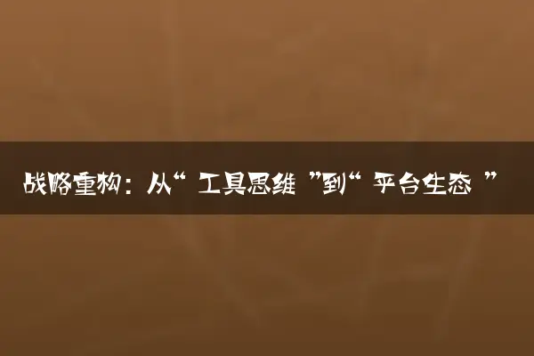 战略重构：从“工具思维”到“平台生态”