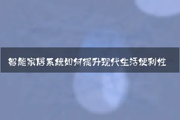 智能家居系统如何提升现代生活便利性