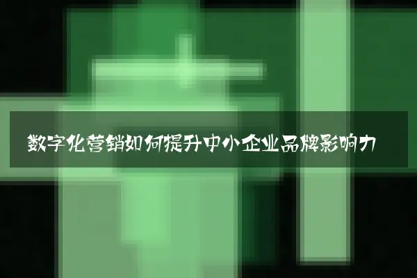 数字化营销如何提升中小企业品牌影响力
