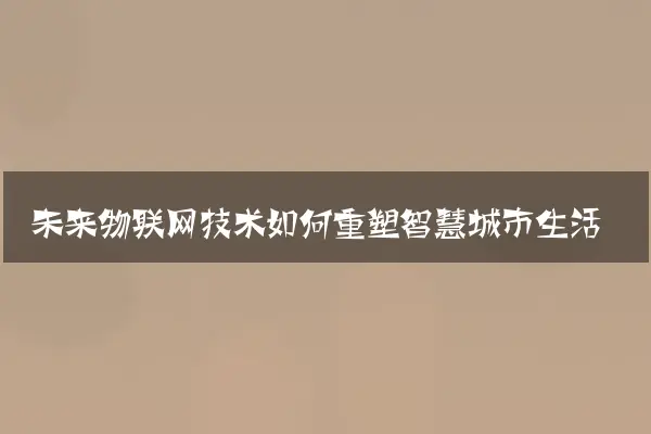 未来物联网技术如何重塑智慧城市生活