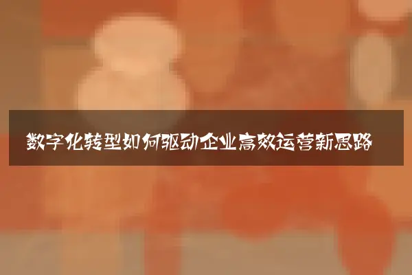 数字化转型如何驱动企业高效运营新思路